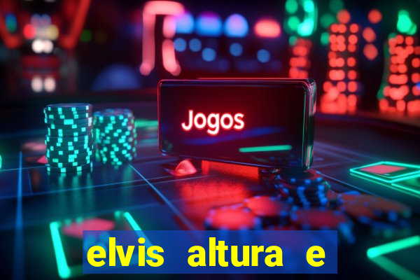 elvis altura e peso elvis bugalu altura e